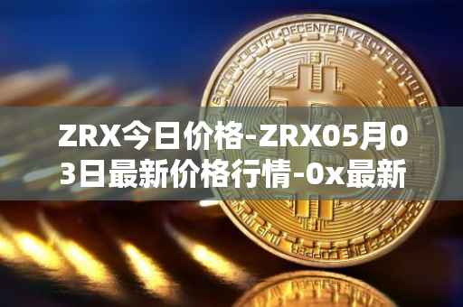 ZRX今日价格-ZRX05月03日最新价格行情-0x最新走势消息