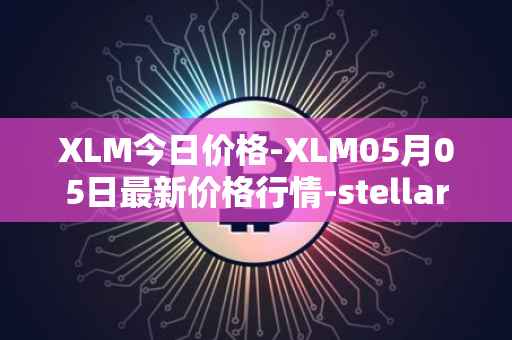 XLM今日价格-XLM05月05日最新价格行情-stellar最新走势消息
