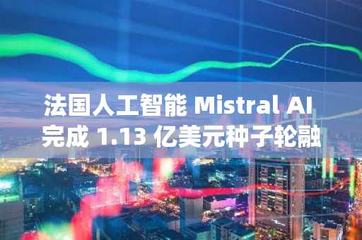 法国人工智能 Mistral AI 完成 1.13 亿美元种子轮融资，Lightspd Vntur Partnrs 领投