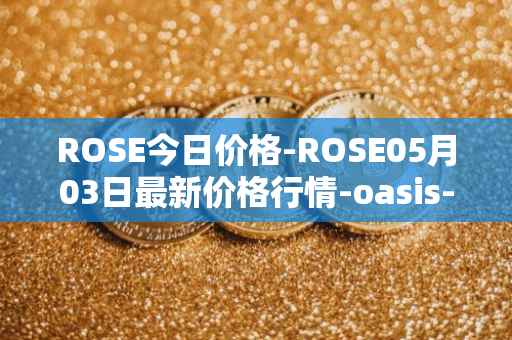 ROSE今日价格-ROSE05月03日最新价格行情-oasis-network最新走势消息
