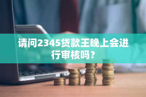 请问2345贷款王晚上会进行审核吗？