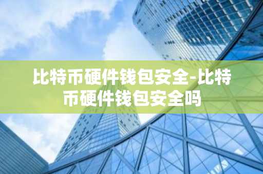 比特币硬件钱包安全-比特币硬件钱包安全吗
