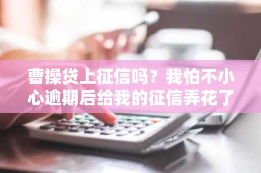 曹操贷上征信吗？我怕不小心逾期后给我的征信弄花了。