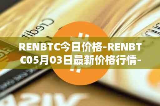 RENBTC今日价格-RENBTC05月03日最新价格行情-renbtc最新走势消息