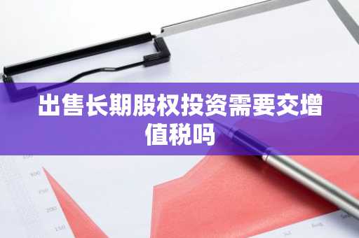 出售长期股权投资需要交增值税吗