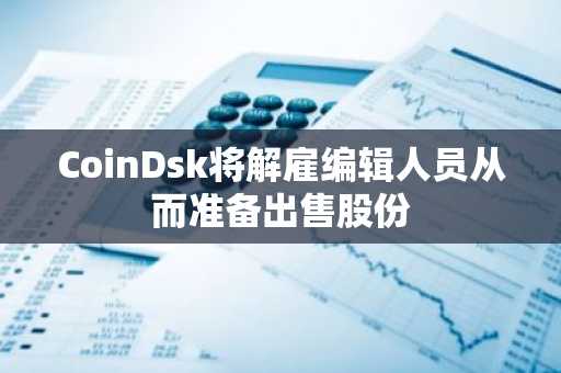 CoinDsk将解雇编辑人员从而准备出售股份