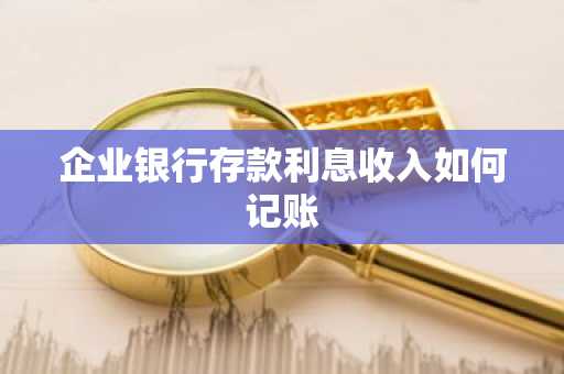 企业银行存款利息收入如何记账