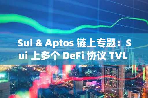 Sui & Aptos 链上专题：Sui 上多个 DeFi 协议 TVL 超1 亿美元，Aptos 上稳定币市值接近 2.75 亿美元