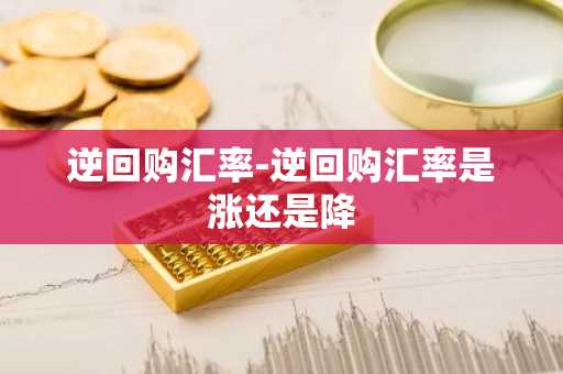 逆回购汇率-逆回购汇率是涨还是降