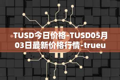 TUSD今日价格-TUSD05月03日最新价格行情-trueusd最新走势消息