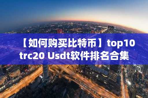 【如何购买比特币】top10trc20 Usdt软件排名合集