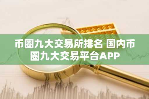 币圈九大交易所排名 国内币圈九大交易平台APP