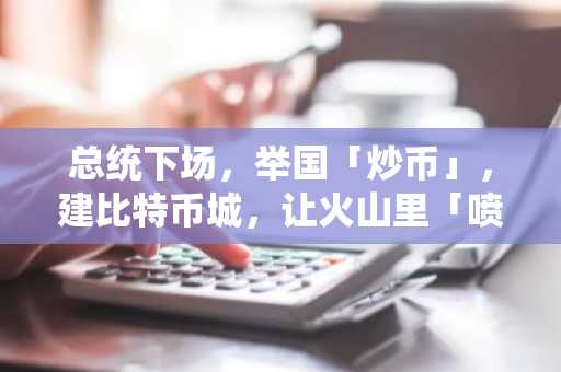 总统下场，举国「炒币」，建比特币城，让火山里「喷出」比特币