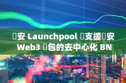 幣安 Launchpool 將支援幣安 Web3 錢包的去中心化 BNB 資產