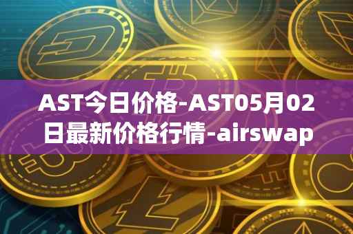 AST今日价格-AST05月02日最新价格行情-airswap最新走势消息