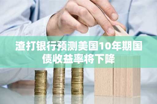 渣打银行预测美国10年期国债收益率将下降
