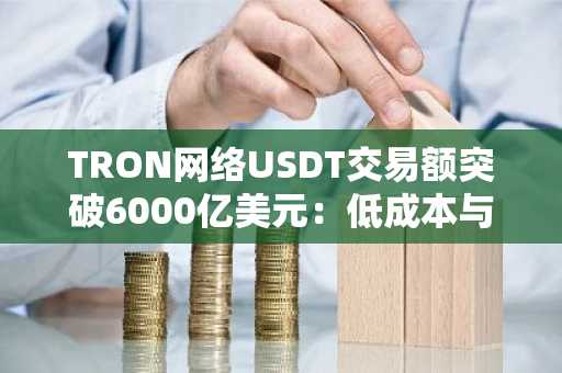 TRON网络USDT交易额突破6000亿美元：低成本与高效率推动增长