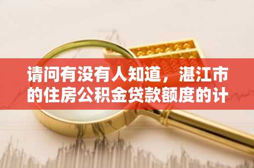 请问有没有人知道，湛江市的住房公积金贷款额度的计算方法是什么呢？
