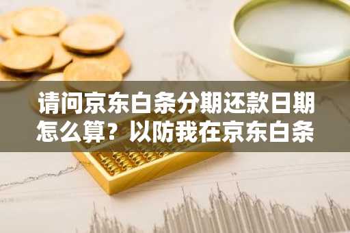 请问京东白条分期还款日期怎么算？以防我在京东白条逾期还款。