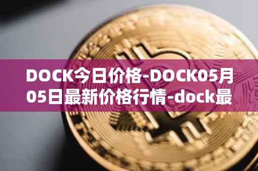 DOCK今日价格-DOCK05月05日最新价格行情-dock最新走势消息