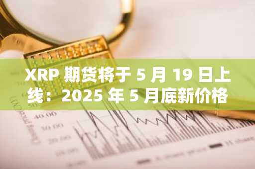XRP 期货将于 5 月 19 日上线：2025 年 5 月底新价格预测