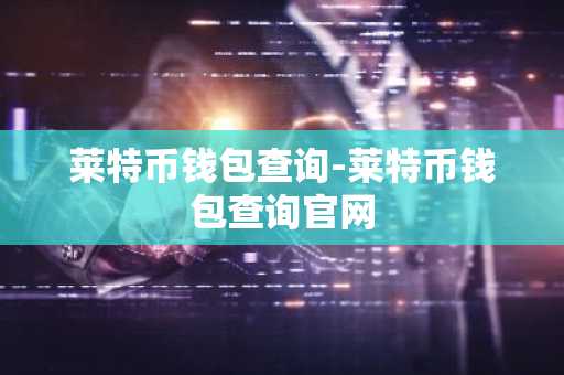 莱特币钱包查询-莱特币钱包查询官网