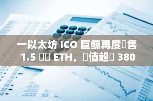 一以太坊 ICO 巨鲸再度拋售 1.5 萬顆 ETH，價值超過 3800 萬美元