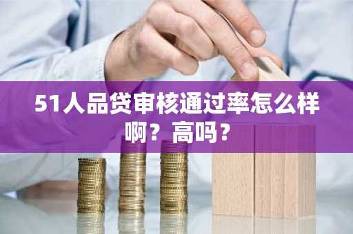 51人品贷审核通过率怎么样啊？高吗？
