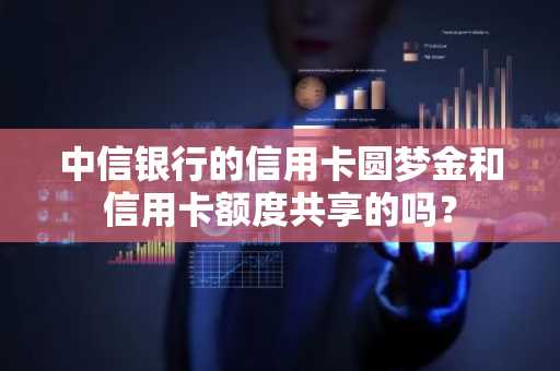 中信银行的信用卡圆梦金和信用卡额度共享的吗？