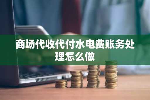 商场代收代付水电费账务处理怎么做
