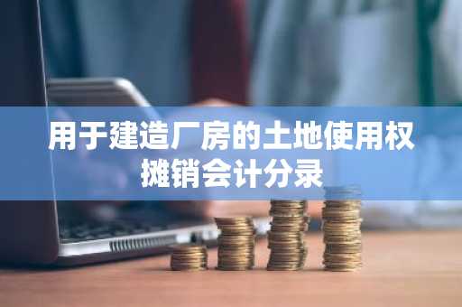 用于建造厂房的土地使用权摊销会计分录