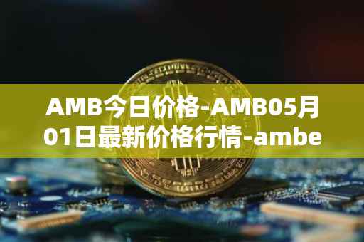 AMB今日价格-AMB05月01日最新价格行情-amber最新走势消息