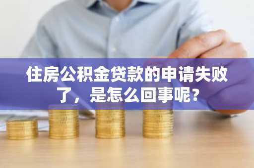 住房公积金贷款的申请失败了，是怎么回事呢？