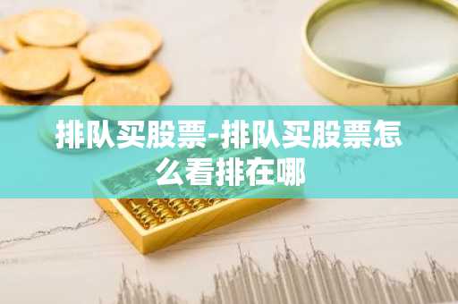 排队买股票-排队买股票怎么看排在哪
