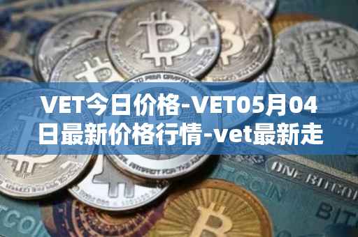 VET今日价格-VET05月04日最新价格行情-vet最新走势消息