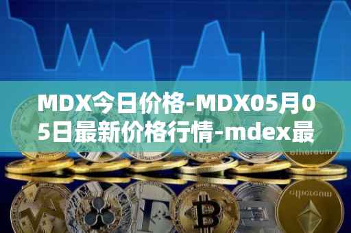 MDX今日价格-MDX05月05日最新价格行情-mdex最新走势消息