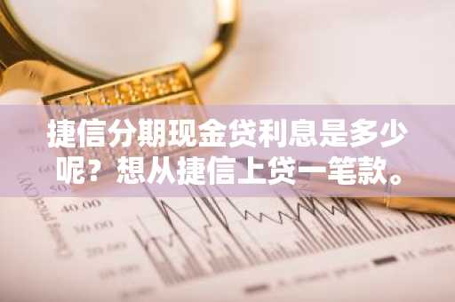 捷信分期现金贷利息是多少呢？想从捷信上贷一笔款。