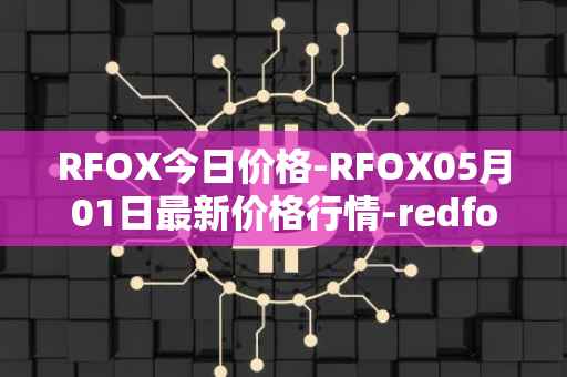 RFOX今日价格-RFOX05月01日最新价格行情-redfox-labs最新走势消息