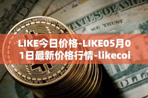 LIKE今日价格-LIKE05月01日最新价格行情-likecoin最新走势消息
