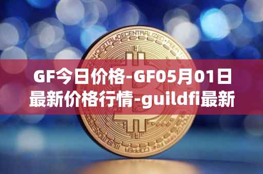 GF今日价格-GF05月01日最新价格行情-guildfi最新走势消息
