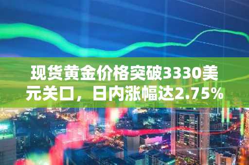 现货黄金价格突破3330美元关口，日内涨幅达2.75%