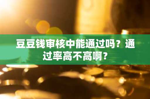 豆豆钱审核中能通过吗？通过率高不高啊？