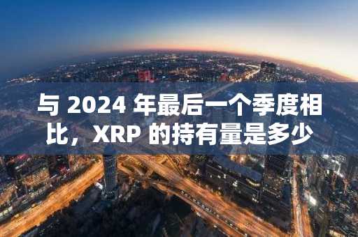 与 2024 年最后一个季度相比，XRP 的持有量是多少