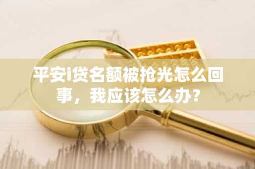 平安i贷名额被抢光怎么回事，我应该怎么办？