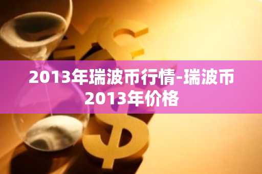 2013年瑞波币行情-瑞波币2013年价格