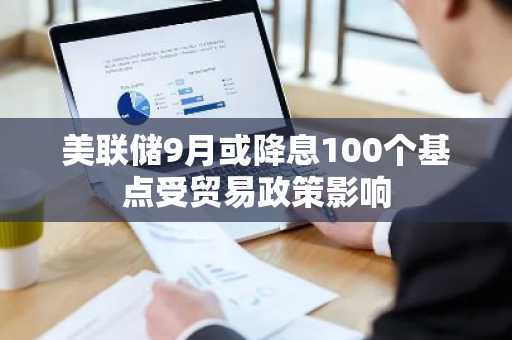 美联储9月或降息100个基点受贸易政策影响