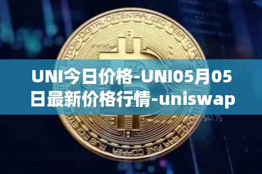 UNI今日价格-UNI05月05日最新价格行情-uniswap最新走势消息