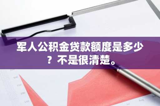 军人公积金贷款额度是多少？不是很清楚。