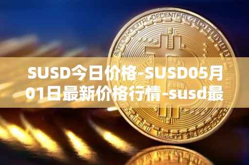 SUSD今日价格-SUSD05月01日最新价格行情-susd最新走势消息