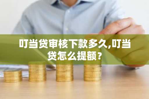叮当贷审核下款多久,叮当贷怎么提额？